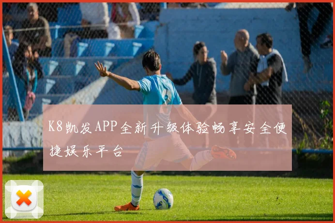 K8凯发APP全新升级体验畅享安全便捷娱乐平台