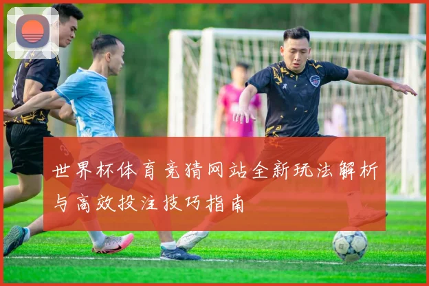 世界杯体育竞猜网站全新玩法解析与高效投注技巧指南