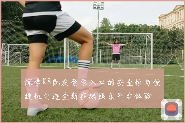 探索K8凯发登录入口的安全性与便捷性打造全新在线娱乐平台体验