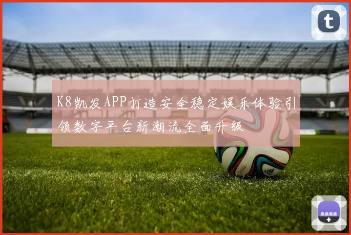 K8凯发APP打造安全稳定娱乐体验引领数字平台新潮流全面升级