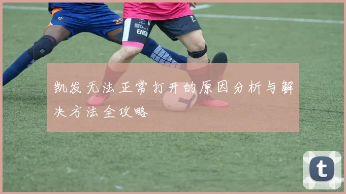 凯发无法正常打开的原因分析与解决方法全攻略