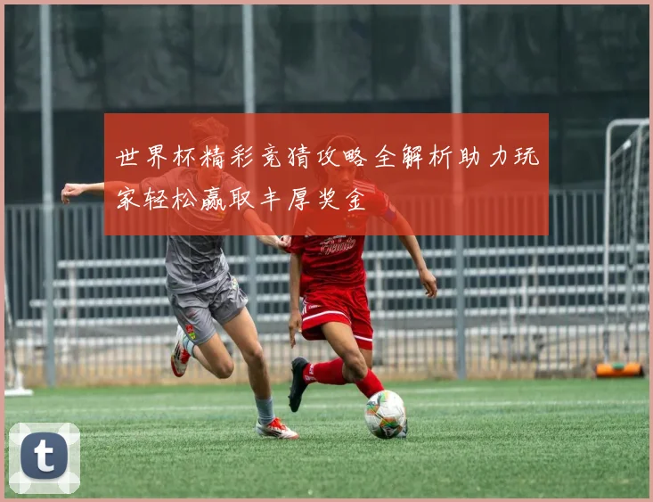 世界杯精彩竞猜攻略全解析助力玩家轻松赢取丰厚奖金
