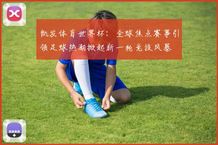 凯发体育世界杯：全球焦点赛事引领足球热潮掀起新一轮竞技风暴