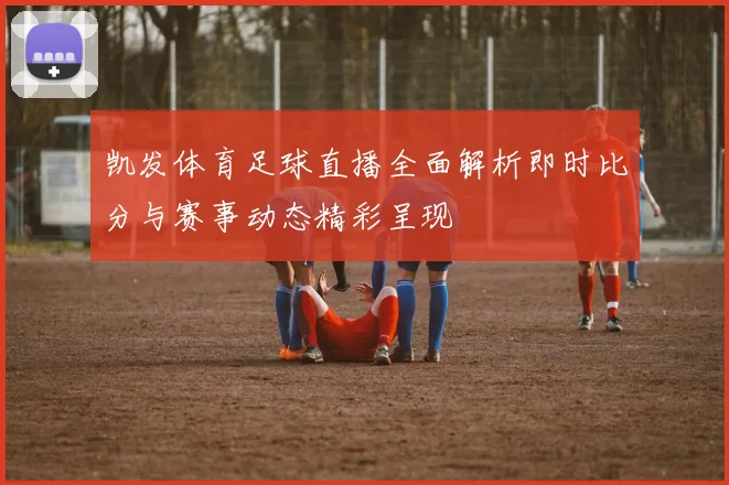 凯发体育足球直播全面解析即时比分与赛事动态精彩呈现