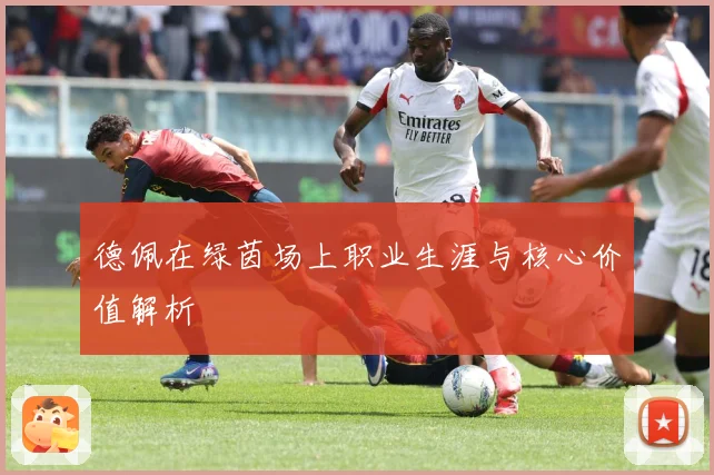 德佩在绿茵场上职业生涯与核心价值解析