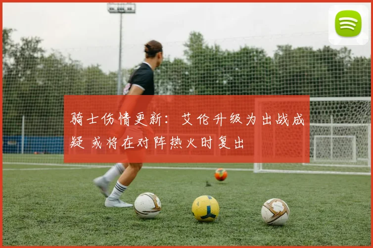 骑士伤情更新：艾伦升级为出战成疑 或将在对阵热火时复出