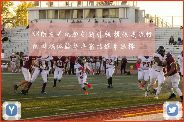 K8凯发手机版创新升级 提供更流畅的游戏体验与丰富的娱乐选择