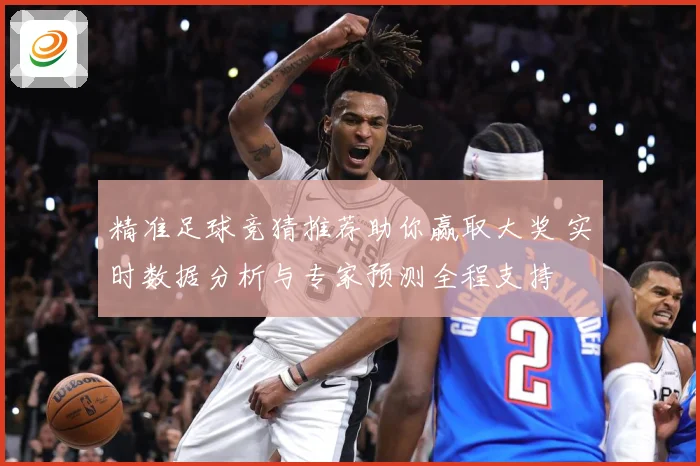 精准足球竞猜推荐助你赢取大奖 实时数据分析与专家预测全程支持