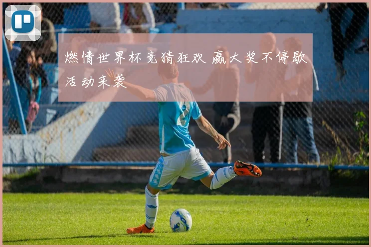 燃情世界杯竞猜狂欢 赢大奖不停歇活动来袭