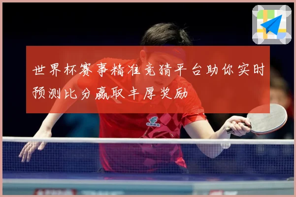 世界杯赛事精准竞猜平台助你实时预测比分赢取丰厚奖励