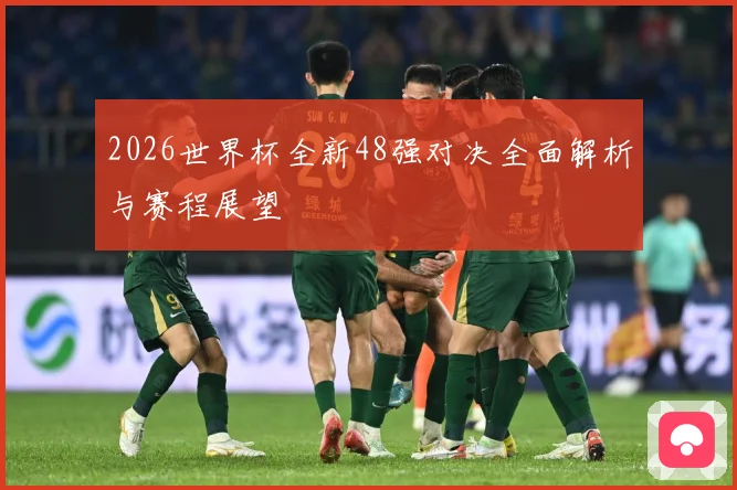 2026世界杯全新48强对决全面解析与赛程展望