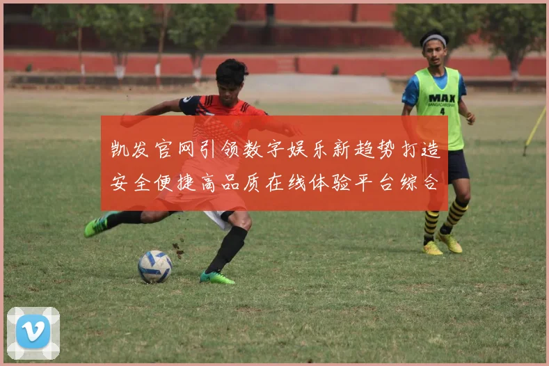 凯发官网引领数字娱乐新趋势打造安全便捷高品质在线体验平台综合