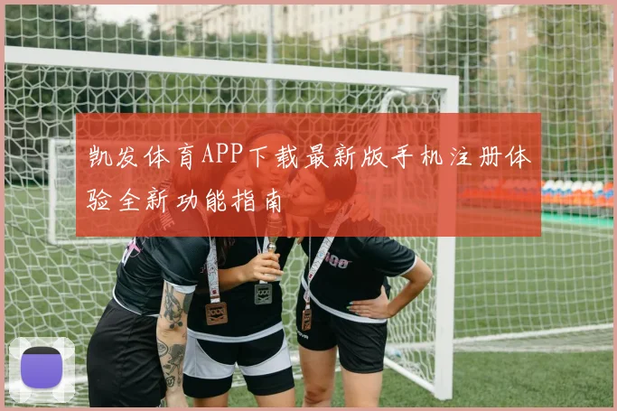 凯发体育APP下载最新版手机注册体验全新功能指南