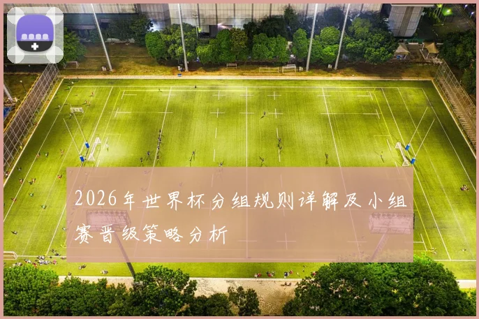 2026年世界杯分组规则详解及小组赛晋级策略分析