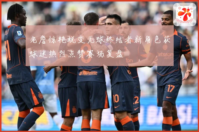 老詹惊艳蜕变无球终结者新角色获球迷热烈点赞赛场复盘