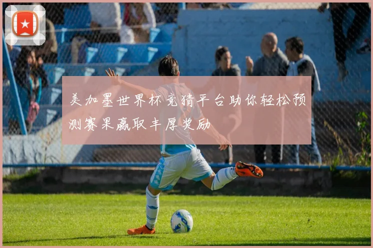 美加墨世界杯竞猜平台助你轻松预测赛果赢取丰厚奖励