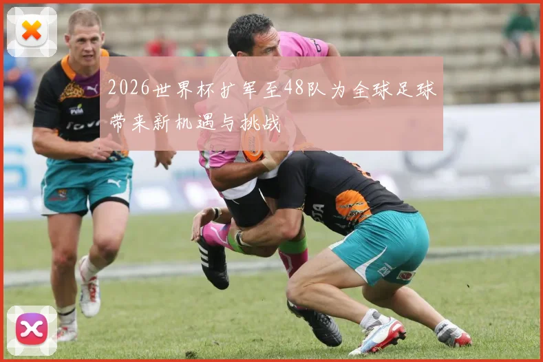 2026世界杯扩军至48队为全球足球带来新机遇与挑战