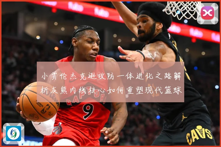 小贾伦杰克逊攻防一体进化之路解析灰熊内线核心如何重塑现代篮球价值