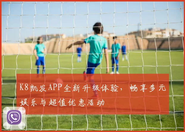 K8凯发APP全新升级体验，畅享多元娱乐与超值优惠活动