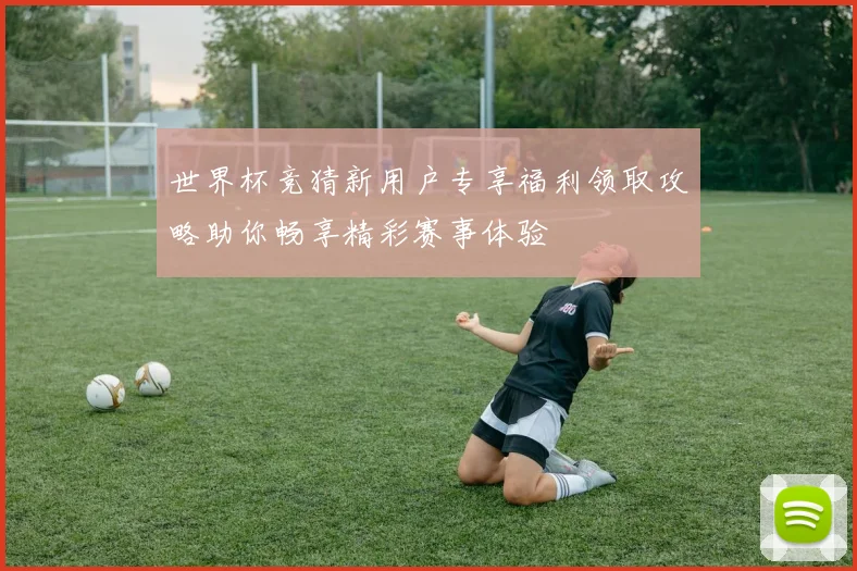 世界杯竞猜新用户专享福利领取攻略助你畅享精彩赛事体验