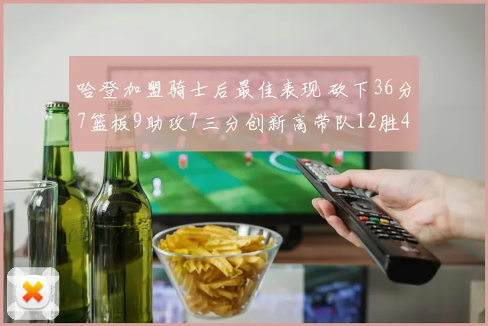 哈登加盟骑士后最佳表现 砍下36分7篮板9助攻7三分创新高带队12胜4负