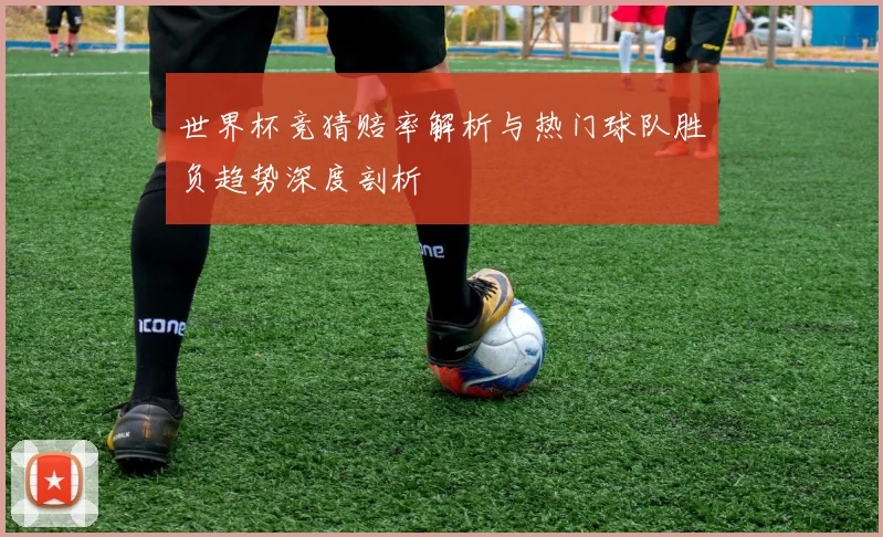 世界杯竞猜赔率解析与热门球队胜负趋势深度剖析