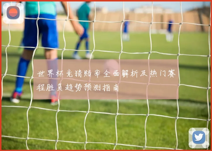世界杯竞猜赔率全面解析及热门赛程胜负趋势预测指南