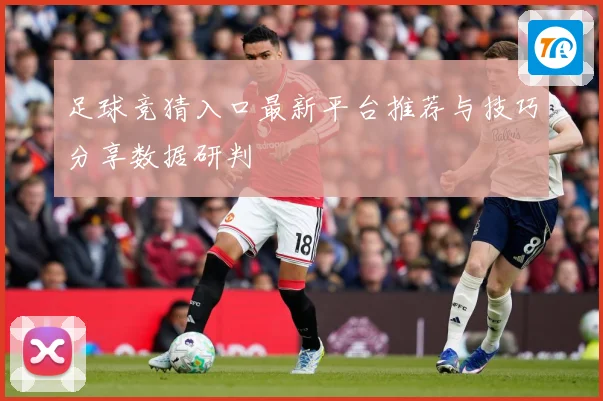 足球竞猜入口最新平台推荐与技巧分享数据研判