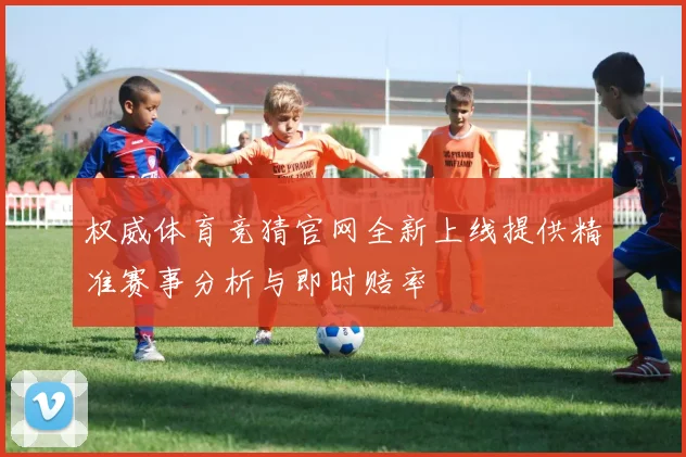 权威体育竞猜官网全新上线提供精准赛事分析与即时赔率