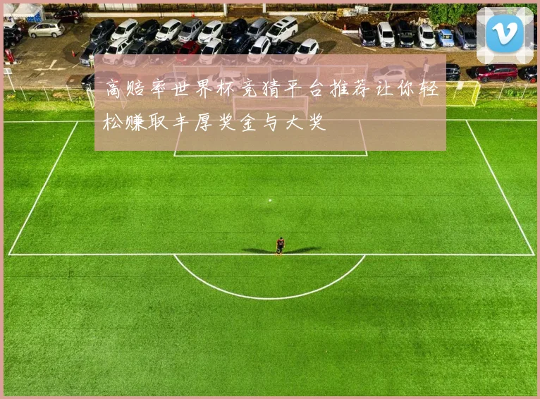 高赔率世界杯竞猜平台推荐让你轻松赚取丰厚奖金与大奖