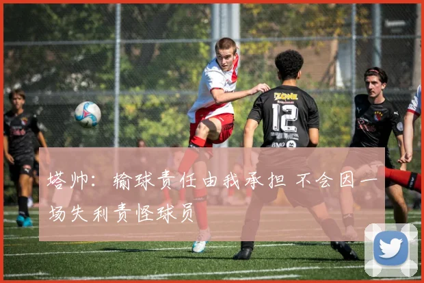 塔帅：输球责任由我承担 不会因一场失利责怪球员