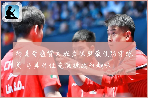 约基奇盛赞文班为联盟最佳防守球员 与其对位充满挑战和趣味