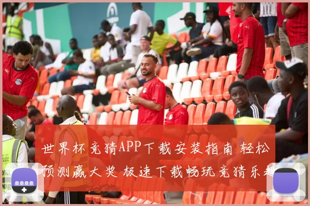 世界杯竞猜APP下载安装指南 轻松预测赢大奖 极速下载畅玩竞猜乐趣