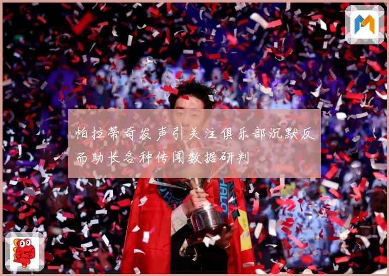 帕拉蒂奇发声引关注俱乐部沉默反而助长各种传闻数据研判