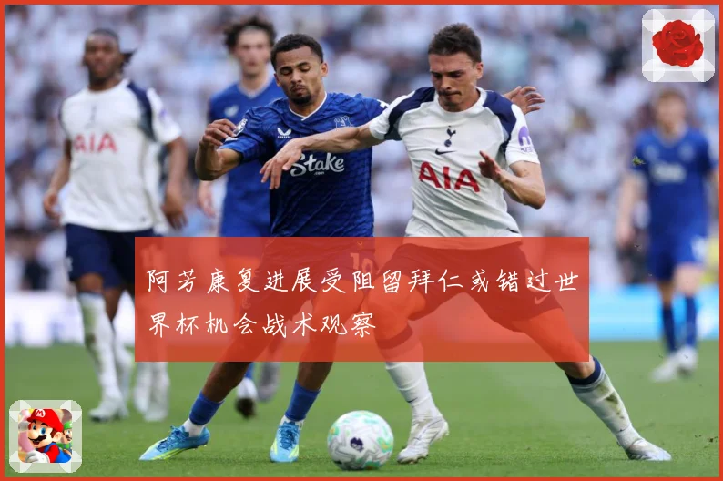 阿芳康复进展受阻留拜仁或错过世界杯机会战术观察