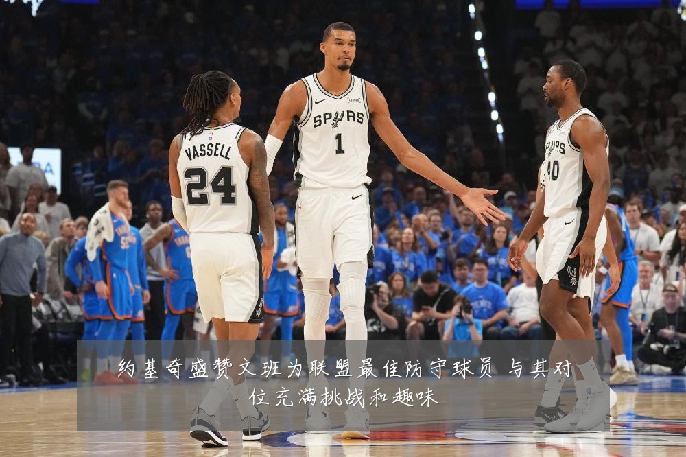 约基奇盛赞文班为联盟最佳防守球员 与其对位充满挑战和趣味