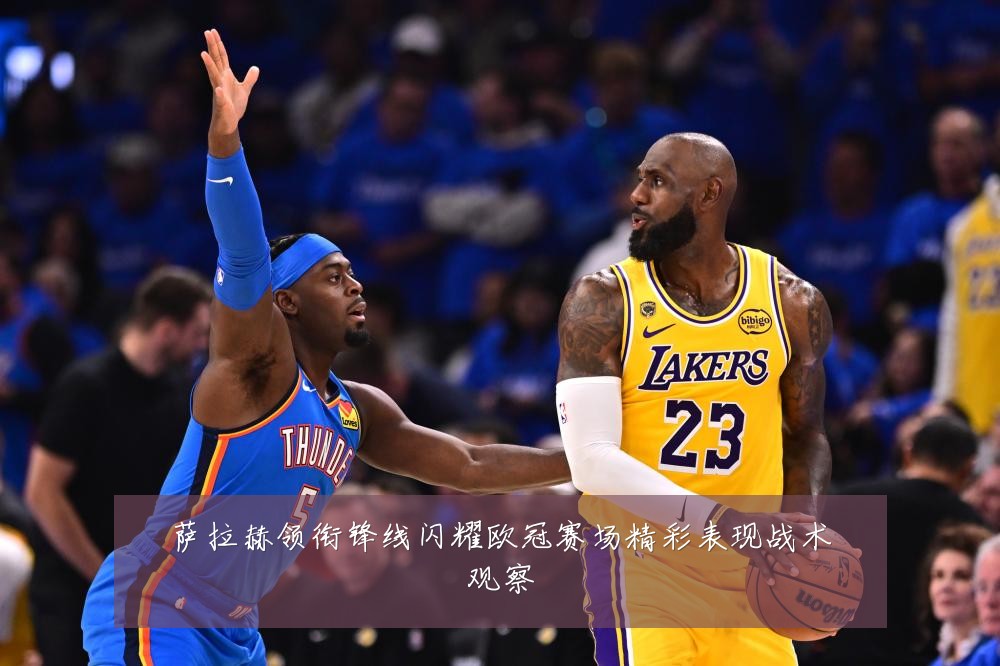 萨拉赫领衔锋线闪耀欧冠赛场精彩表现战术观察