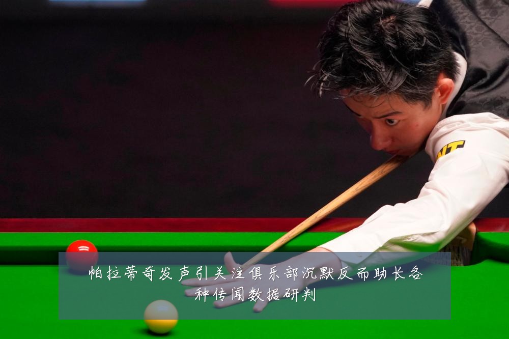 帕拉蒂奇发声引关注俱乐部沉默反而助长各种传闻数据研判