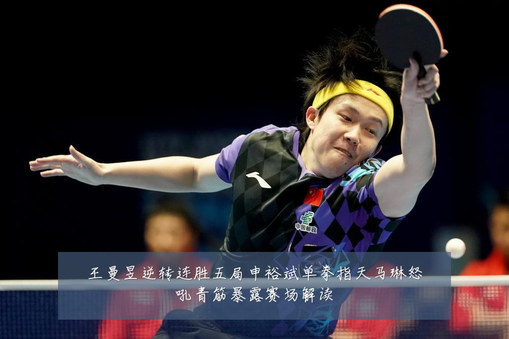 王曼昱逆转连胜五局申裕斌单拳指天马琳怒吼青筋暴露赛场解读